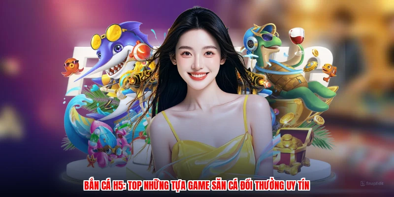 Bắn Cá H5: Top Những Tựa Game Săn Cá Đổi Thưởng Uy Tín