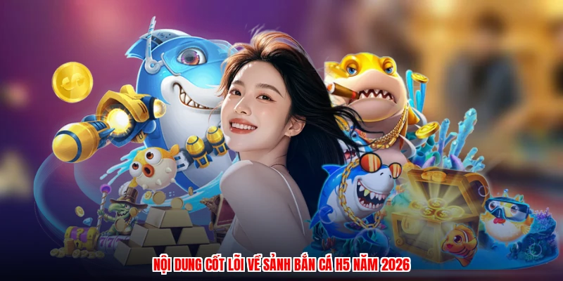 Nội dung cốt lõi về sảnh bắn cá H5 năm 2026